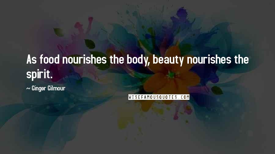 Ginger Gilmour Quotes: As food nourishes the body, beauty nourishes the spirit.