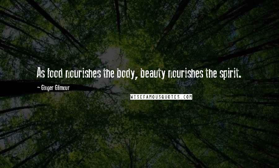 Ginger Gilmour Quotes: As food nourishes the body, beauty nourishes the spirit.