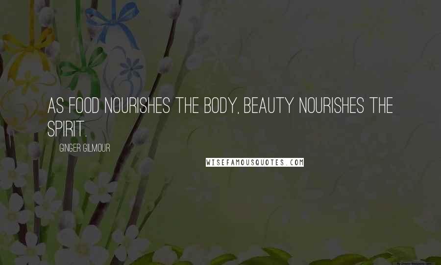 Ginger Gilmour Quotes: As food nourishes the body, beauty nourishes the spirit.