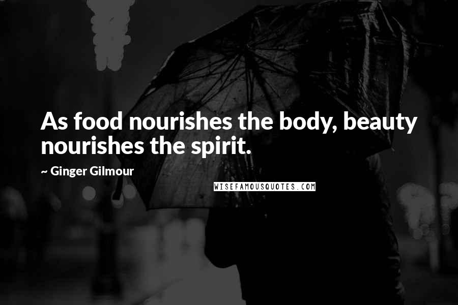Ginger Gilmour Quotes: As food nourishes the body, beauty nourishes the spirit.