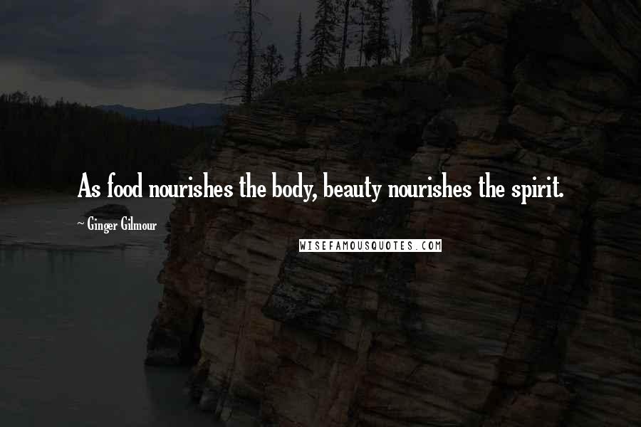 Ginger Gilmour Quotes: As food nourishes the body, beauty nourishes the spirit.