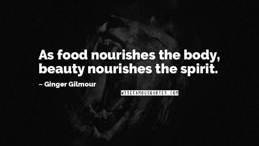Ginger Gilmour Quotes: As food nourishes the body, beauty nourishes the spirit.