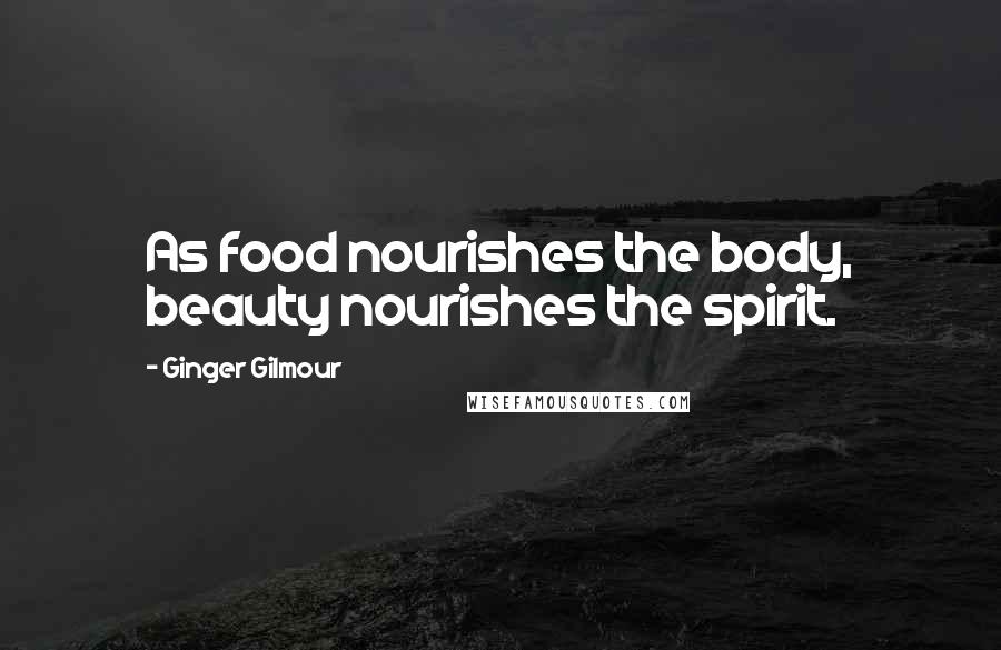 Ginger Gilmour Quotes: As food nourishes the body, beauty nourishes the spirit.