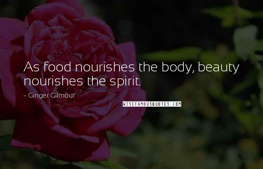 Ginger Gilmour Quotes: As food nourishes the body, beauty nourishes the spirit.