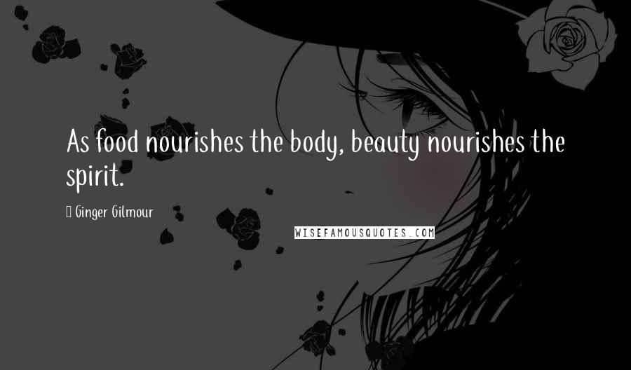 Ginger Gilmour Quotes: As food nourishes the body, beauty nourishes the spirit.