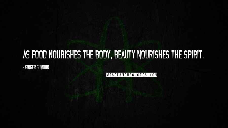 Ginger Gilmour Quotes: As food nourishes the body, beauty nourishes the spirit.