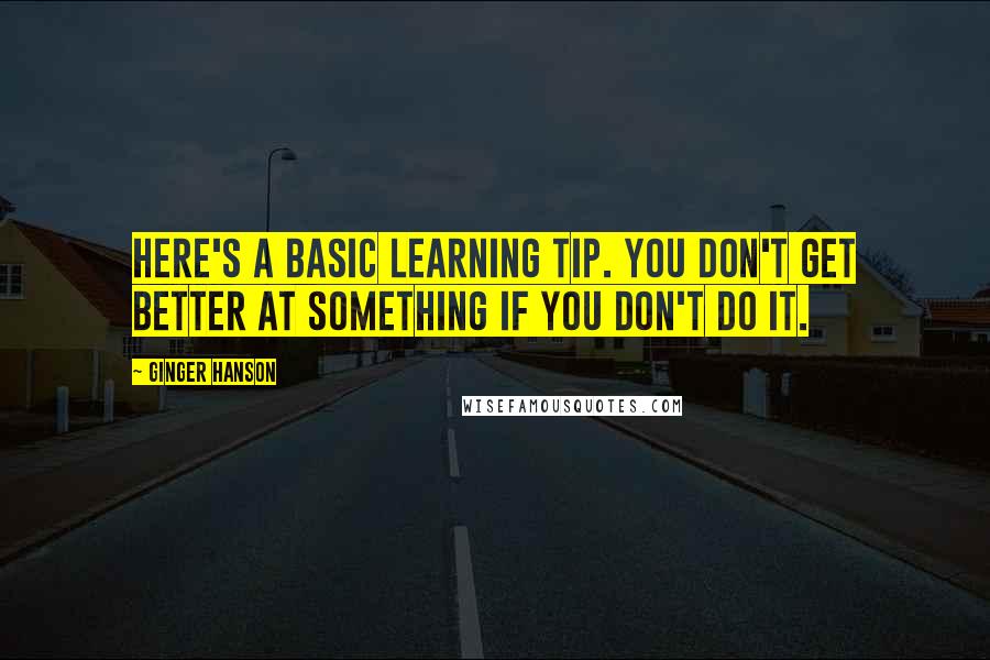 Ginger Hanson Quotes: Here's a basic learning tip. You don't get better at something if you don't do it.