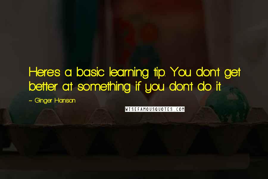 Ginger Hanson Quotes: Here's a basic learning tip. You don't get better at something if you don't do it.