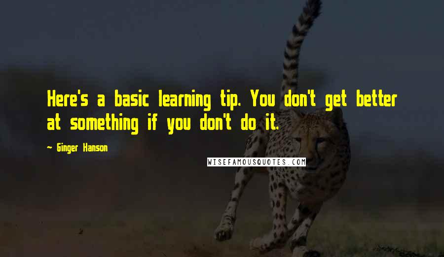 Ginger Hanson Quotes: Here's a basic learning tip. You don't get better at something if you don't do it.