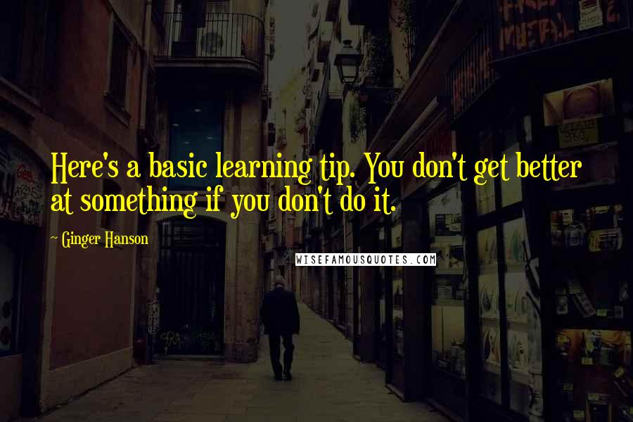 Ginger Hanson Quotes: Here's a basic learning tip. You don't get better at something if you don't do it.
