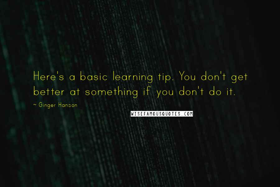 Ginger Hanson Quotes: Here's a basic learning tip. You don't get better at something if you don't do it.