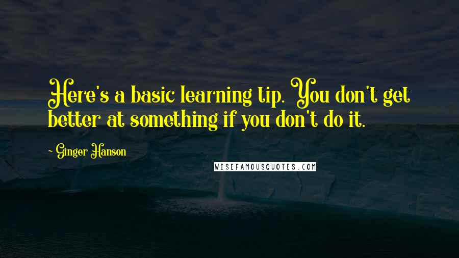 Ginger Hanson Quotes: Here's a basic learning tip. You don't get better at something if you don't do it.