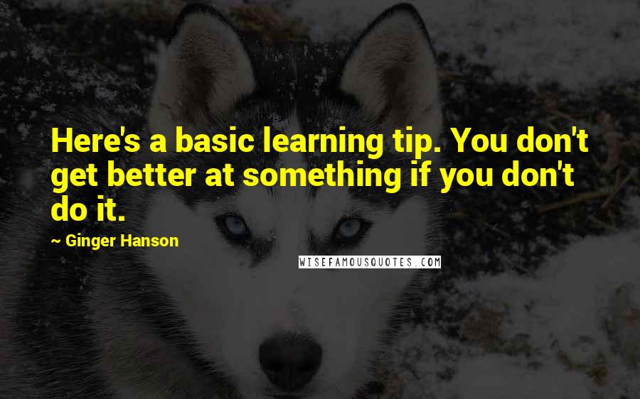 Ginger Hanson Quotes: Here's a basic learning tip. You don't get better at something if you don't do it.