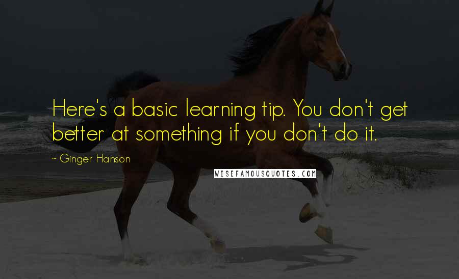 Ginger Hanson Quotes: Here's a basic learning tip. You don't get better at something if you don't do it.