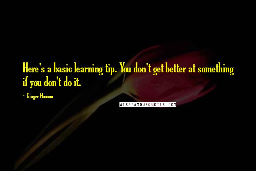 Ginger Hanson Quotes: Here's a basic learning tip. You don't get better at something if you don't do it.