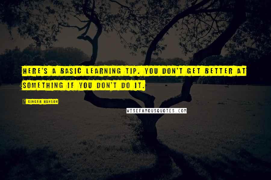 Ginger Hanson Quotes: Here's a basic learning tip. You don't get better at something if you don't do it.