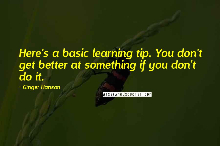 Ginger Hanson Quotes: Here's a basic learning tip. You don't get better at something if you don't do it.