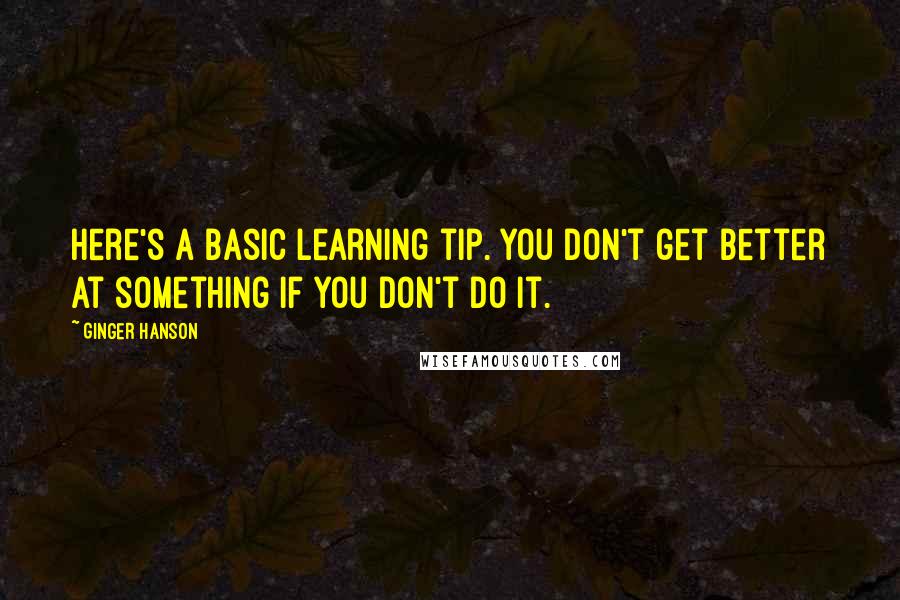 Ginger Hanson Quotes: Here's a basic learning tip. You don't get better at something if you don't do it.
