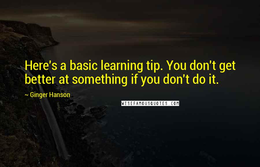 Ginger Hanson Quotes: Here's a basic learning tip. You don't get better at something if you don't do it.