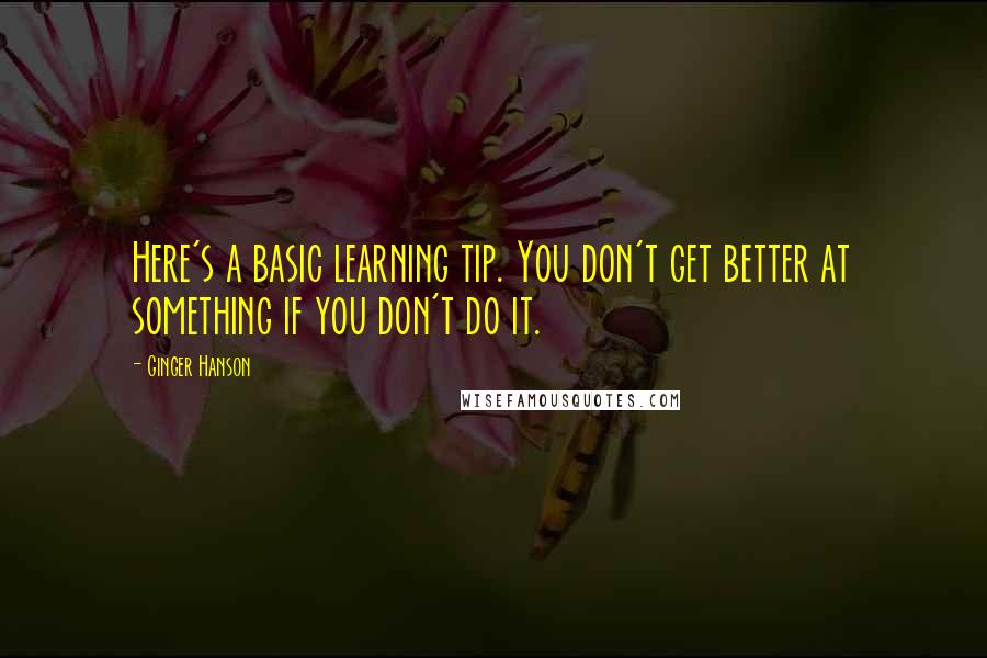 Ginger Hanson Quotes: Here's a basic learning tip. You don't get better at something if you don't do it.