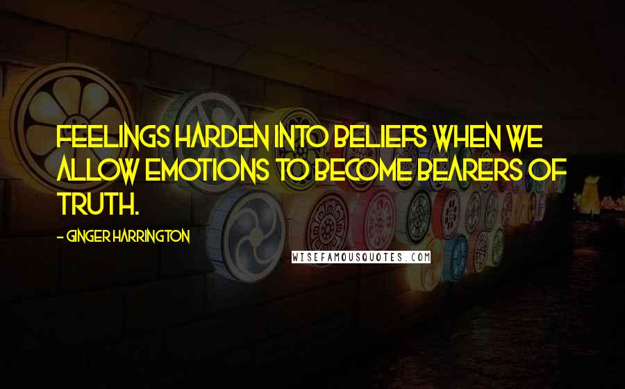 Ginger Harrington Quotes: Feelings harden into beliefs when we allow emotions to become bearers of truth.