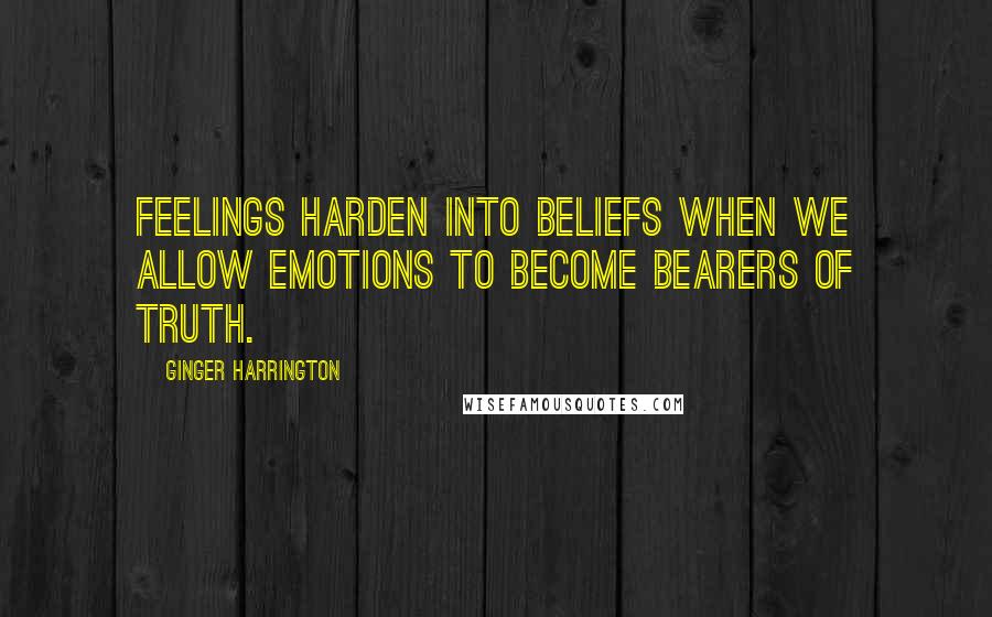 Ginger Harrington Quotes: Feelings harden into beliefs when we allow emotions to become bearers of truth.