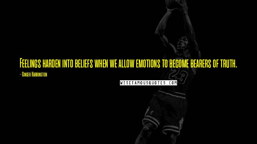 Ginger Harrington Quotes: Feelings harden into beliefs when we allow emotions to become bearers of truth.