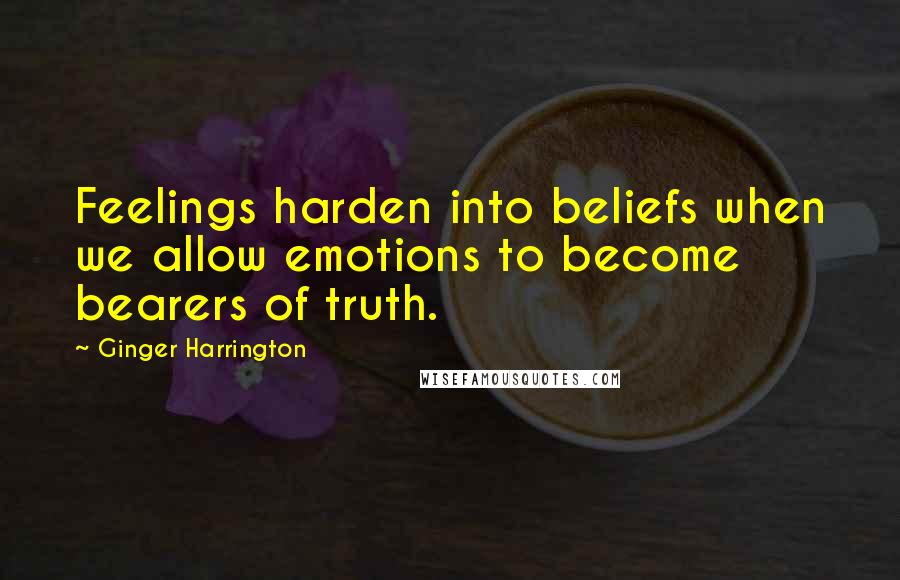 Ginger Harrington Quotes: Feelings harden into beliefs when we allow emotions to become bearers of truth.
