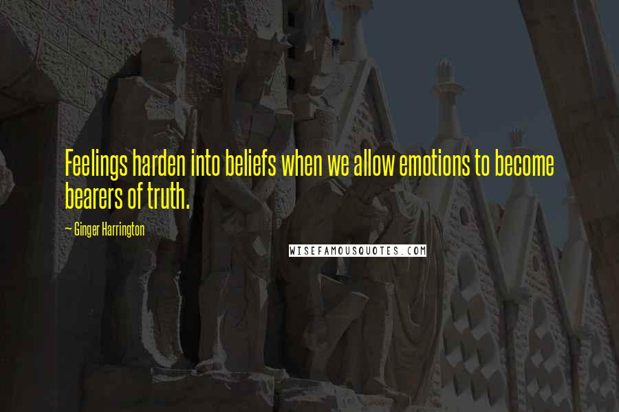 Ginger Harrington Quotes: Feelings harden into beliefs when we allow emotions to become bearers of truth.