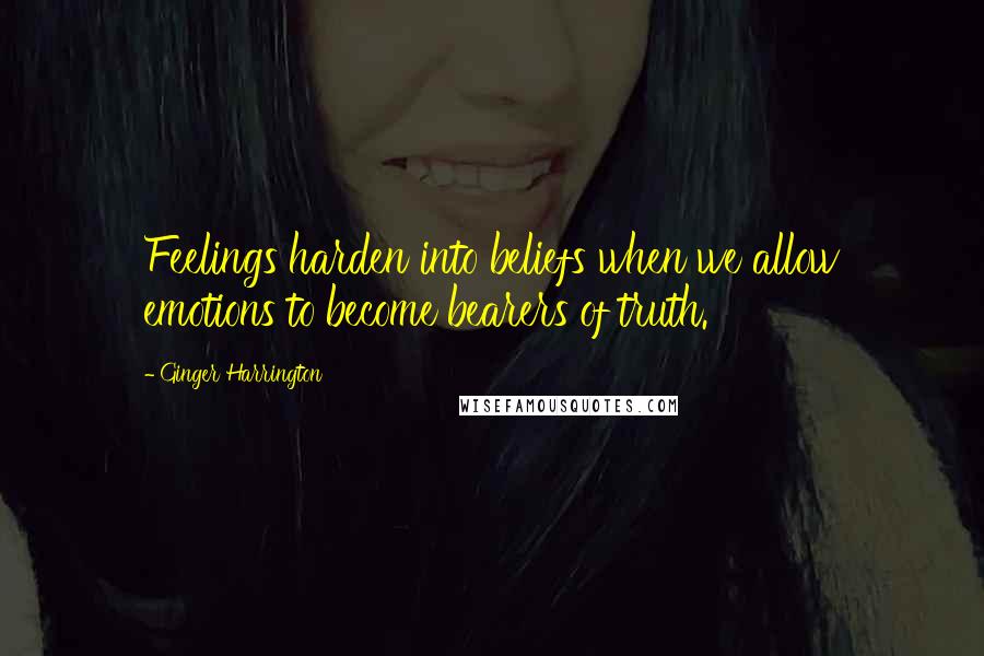 Ginger Harrington Quotes: Feelings harden into beliefs when we allow emotions to become bearers of truth.