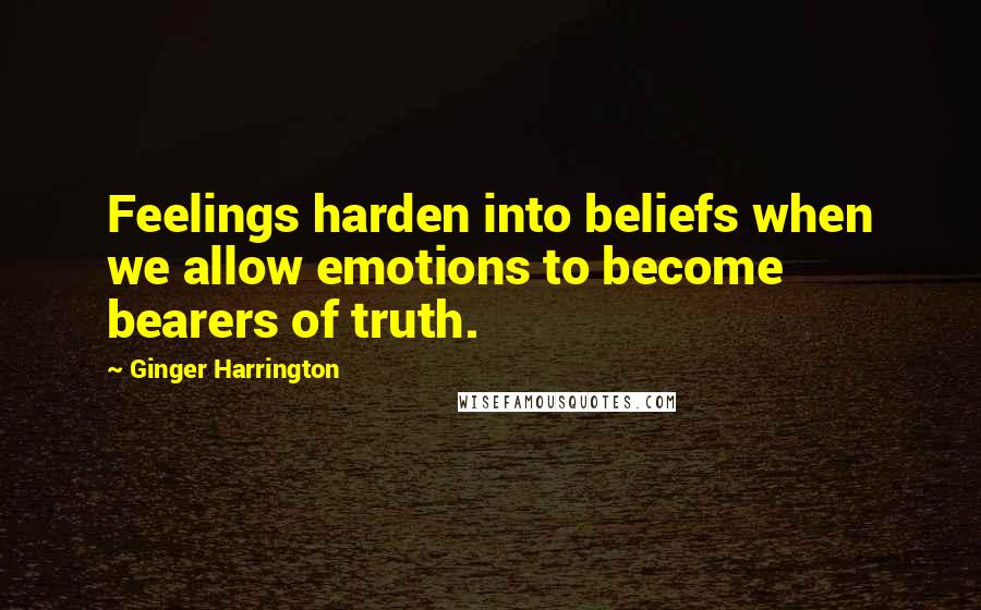 Ginger Harrington Quotes: Feelings harden into beliefs when we allow emotions to become bearers of truth.