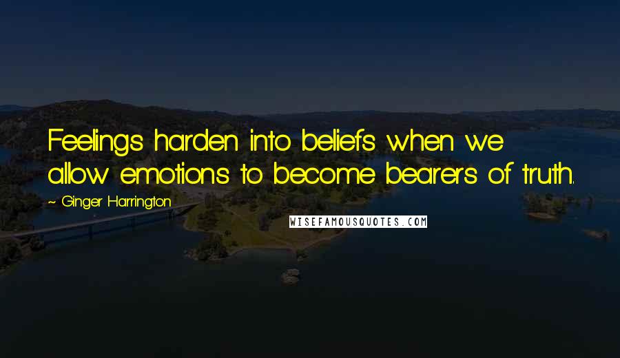 Ginger Harrington Quotes: Feelings harden into beliefs when we allow emotions to become bearers of truth.