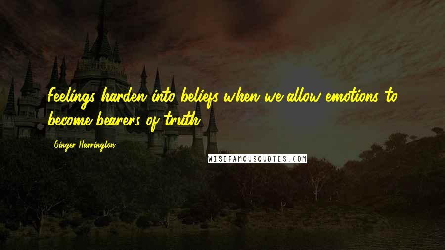 Ginger Harrington Quotes: Feelings harden into beliefs when we allow emotions to become bearers of truth.