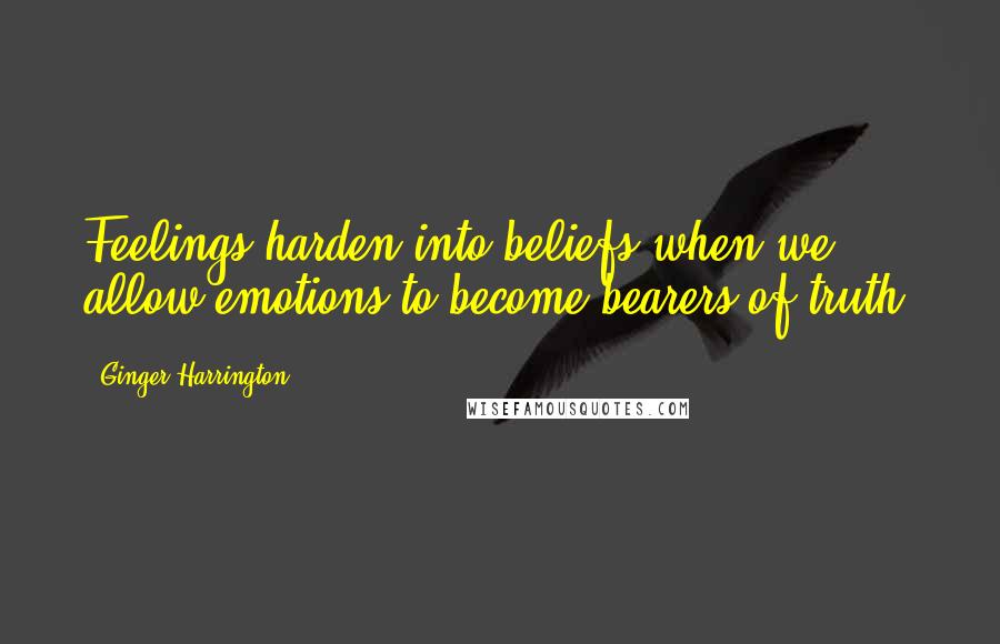 Ginger Harrington Quotes: Feelings harden into beliefs when we allow emotions to become bearers of truth.