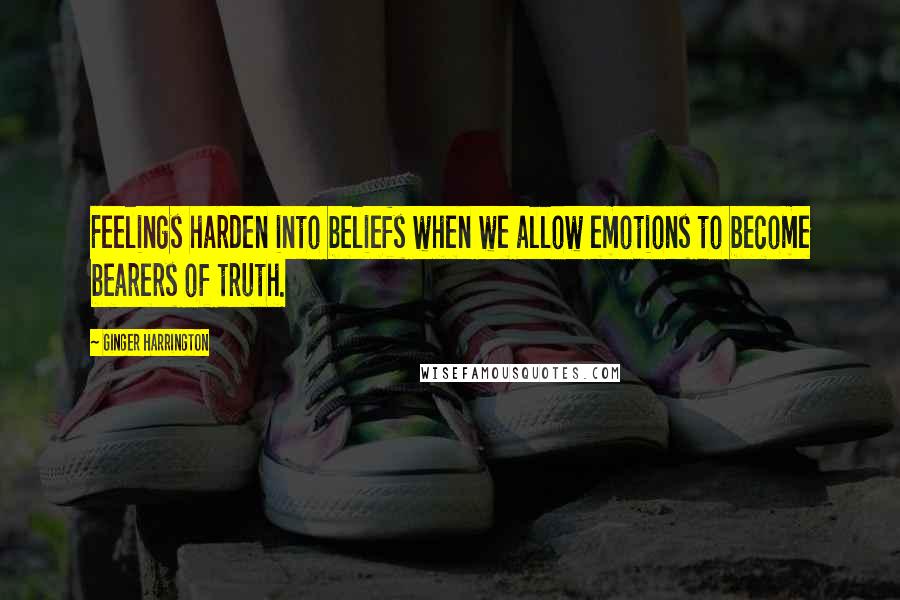Ginger Harrington Quotes: Feelings harden into beliefs when we allow emotions to become bearers of truth.