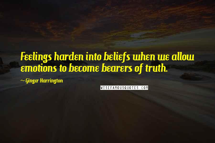 Ginger Harrington Quotes: Feelings harden into beliefs when we allow emotions to become bearers of truth.