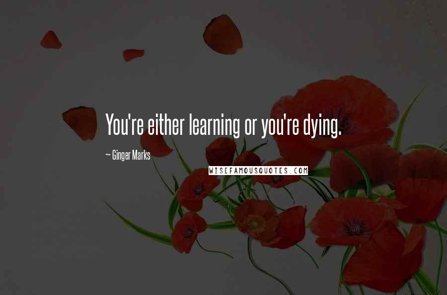 Ginger Marks Quotes: You're either learning or you're dying.