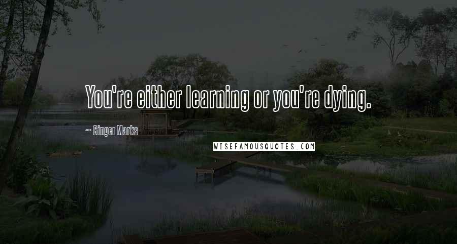 Ginger Marks Quotes: You're either learning or you're dying.