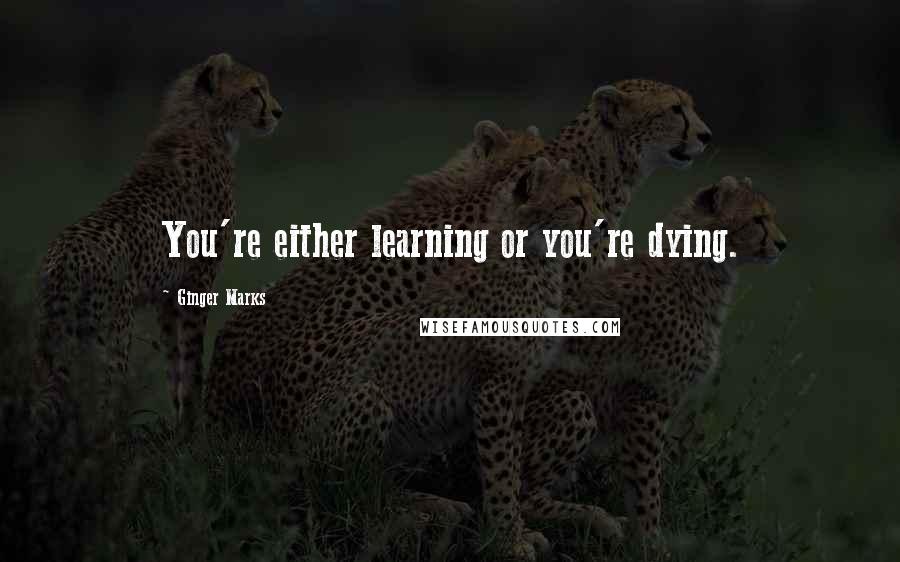 Ginger Marks Quotes: You're either learning or you're dying.