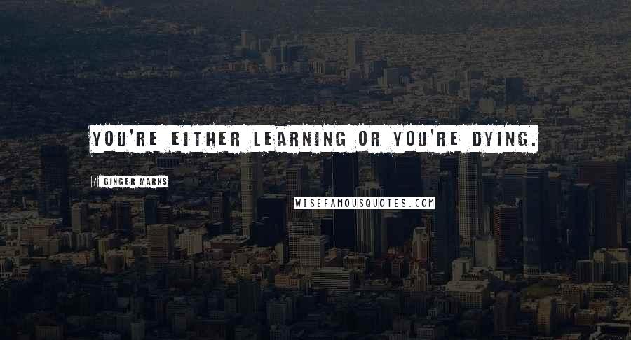 Ginger Marks Quotes: You're either learning or you're dying.