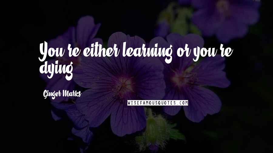 Ginger Marks Quotes: You're either learning or you're dying.