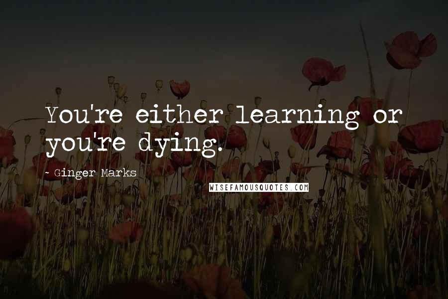 Ginger Marks Quotes: You're either learning or you're dying.