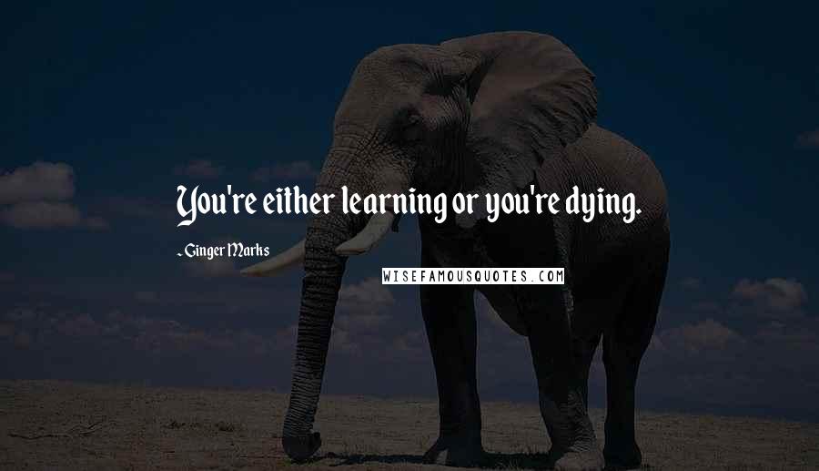 Ginger Marks Quotes: You're either learning or you're dying.