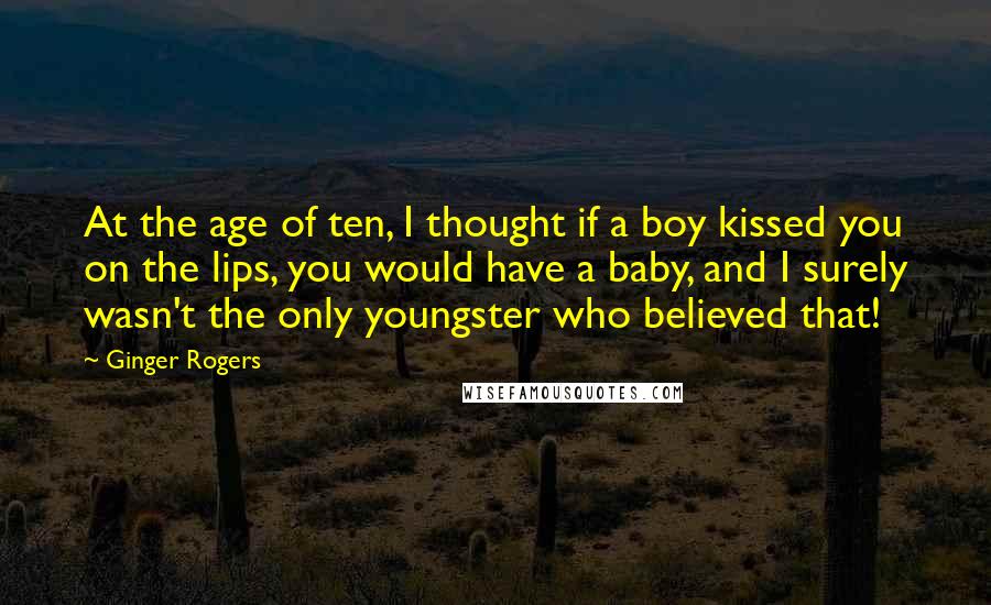 Ginger Rogers Quotes: At the age of ten, I thought if a boy kissed you on the lips, you would have a baby, and I surely wasn't the only youngster who believed that!