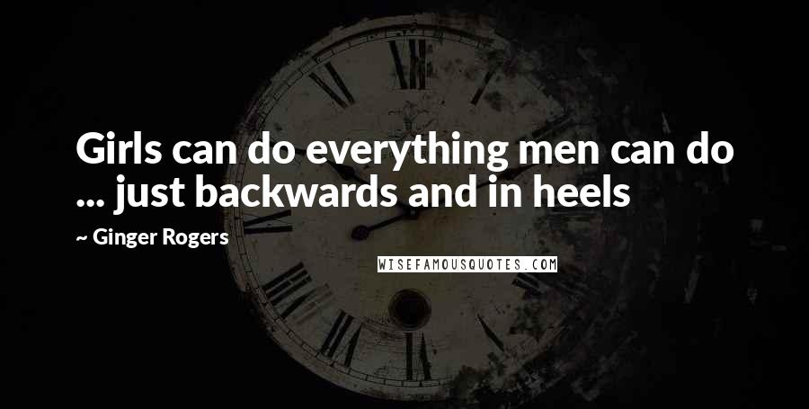 Ginger Rogers Quotes: Girls can do everything men can do ... just backwards and in heels