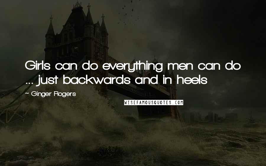 Ginger Rogers Quotes: Girls can do everything men can do ... just backwards and in heels