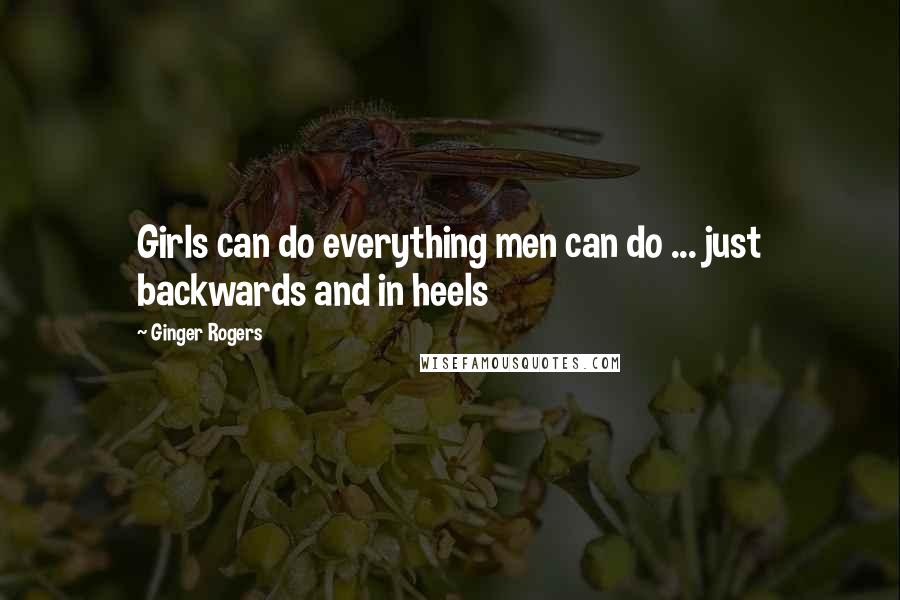 Ginger Rogers Quotes: Girls can do everything men can do ... just backwards and in heels