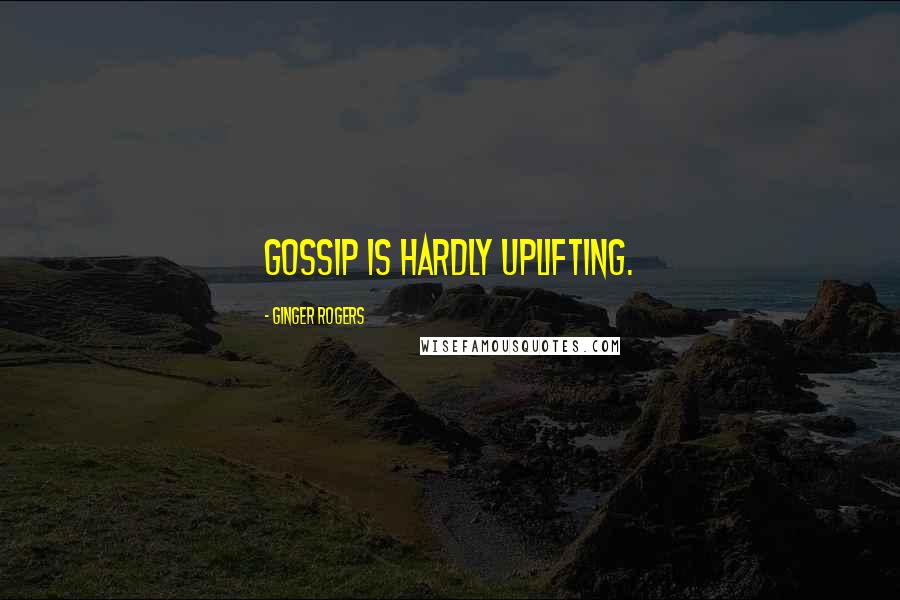 Ginger Rogers Quotes: Gossip is hardly uplifting.