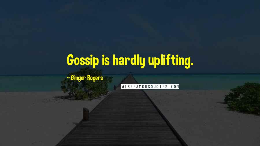 Ginger Rogers Quotes: Gossip is hardly uplifting.