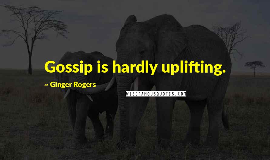 Ginger Rogers Quotes: Gossip is hardly uplifting.